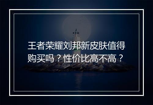 王者荣耀刘邦新皮肤值得购买吗？性价比高不高？