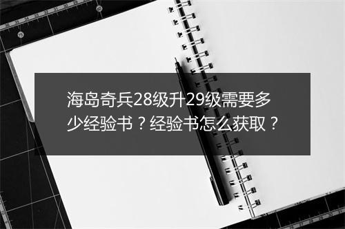海岛奇兵28级升29级需要多少经验书？经验书怎么获取？