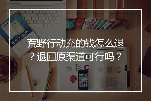 荒野行动充的钱怎么退？退回原渠道可行吗？