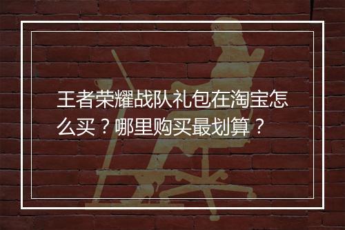 王者荣耀战队礼包在淘宝怎么买？哪里购买最划算？