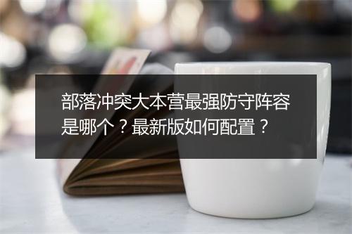 部落冲突大本营最强防守阵容是哪个？最新版如何配置？