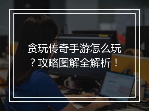 贪玩传奇手游怎么玩？攻略图解全解析！