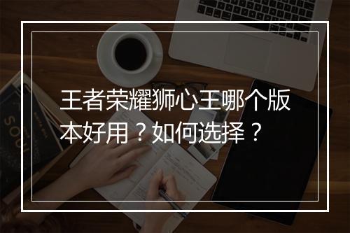 王者荣耀狮心王哪个版本好用？如何选择？