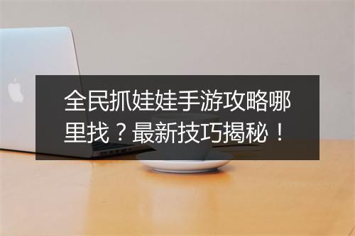 全民抓娃娃手游攻略哪里找？最新技巧揭秘！