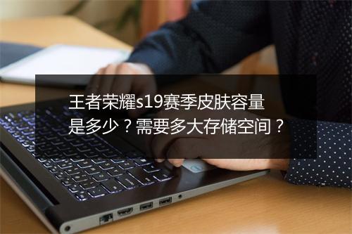 王者荣耀s19赛季皮肤容量是多少？需要多大存储空间？