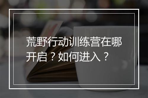 荒野行动训练营在哪开启？如何进入？