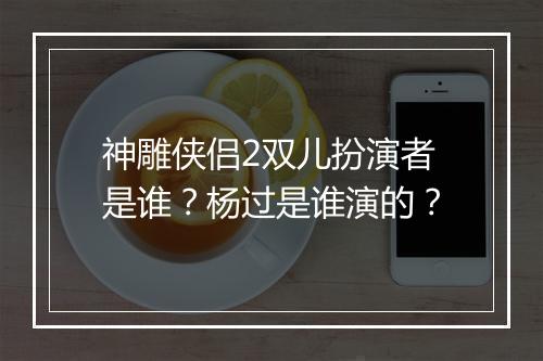 神雕侠侣2双儿扮演者是谁？杨过是谁演的？