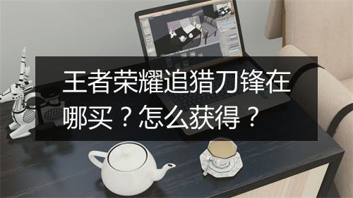 王者荣耀追猎刀锋在哪买？怎么获得？