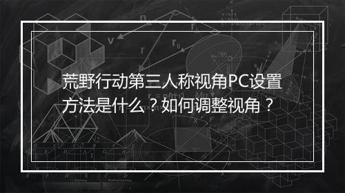 荒野行动第三人称视角PC设置方法是什么？如何调整视角？