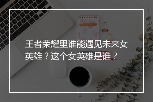 王者荣耀里谁能遇见未来女英雄？这个女英雄是谁？