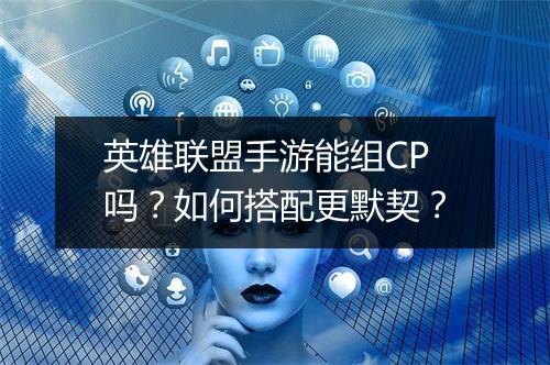 英雄联盟手游能组CP吗？如何搭配更默契？