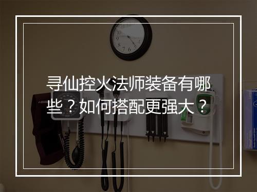寻仙控火法师装备有哪些？如何搭配更强大？