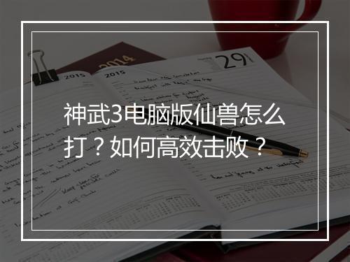 神武3电脑版仙兽怎么打？如何高效击败？