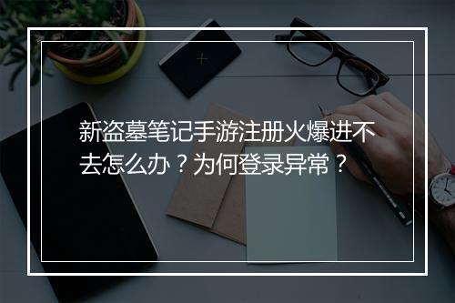 新盗墓笔记手游注册火爆进不去怎么办？为何登录异常？