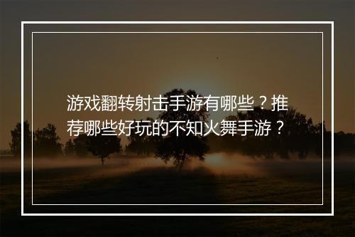 游戏翻转射击手游有哪些？推荐哪些好玩的不知火舞手游？