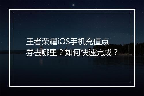 王者荣耀iOS手机充值点券去哪里？如何快速完成？