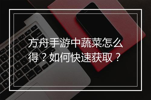 方舟手游中蔬菜怎么得？如何快速获取？