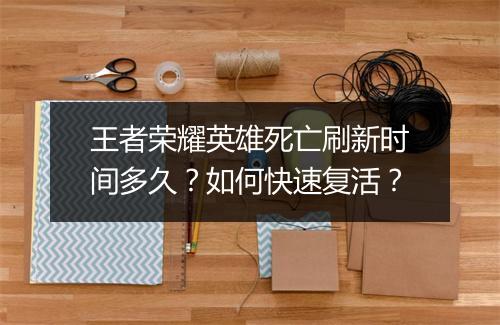 王者荣耀英雄死亡刷新时间多久？如何快速复活？