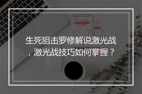 生死狙击罗修解说激光战，激光战技巧如何掌握？