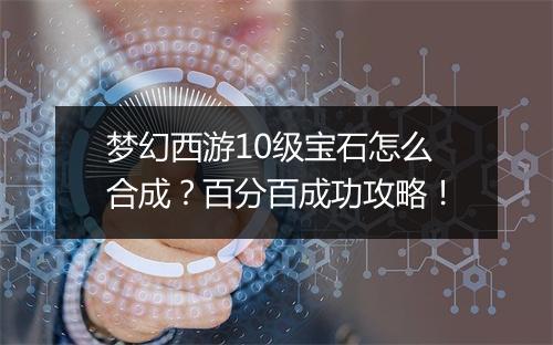 梦幻西游10级宝石怎么合成？百分百成功攻略！