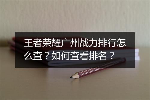 王者荣耀广州战力排行怎么查？如何查看排名？