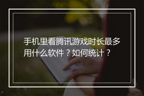 手机里看腾讯游戏时长最多用什么软件？如何统计？