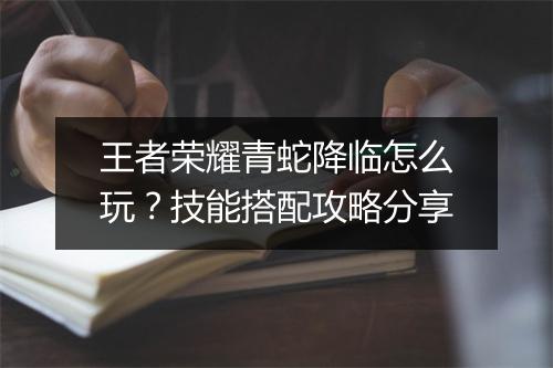 王者荣耀青蛇降临怎么玩？技能搭配攻略分享