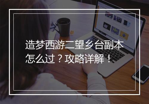 造梦西游二望乡台副本怎么过？攻略详解！