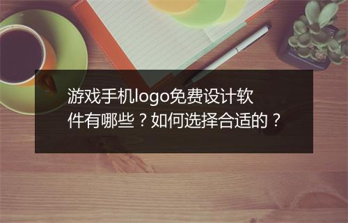 游戏手机logo免费设计软件有哪些？如何选择合适的？