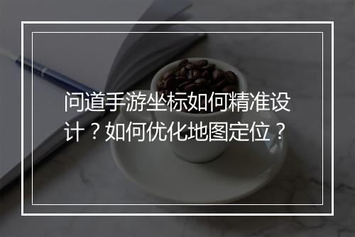 问道手游坐标如何精准设计？如何优化地图定位？