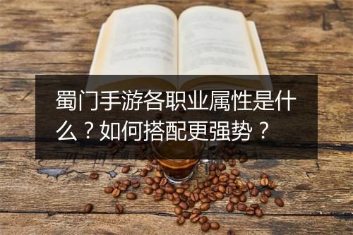 蜀门手游各职业属性是什么？如何搭配更强势？