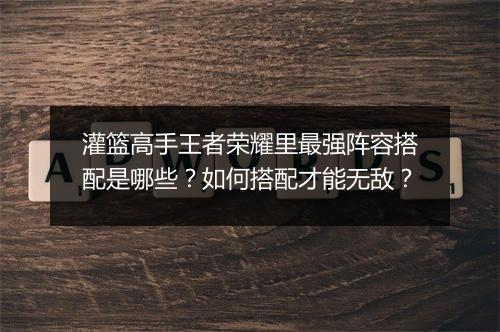灌篮高手王者荣耀里最强阵容搭配是哪些？如何搭配才能无敌？