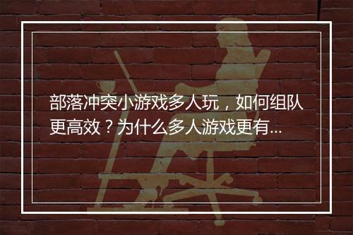部落冲突小游戏多人玩，如何组队更高效？为什么多人游戏更有趣？