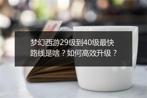 梦幻西游29级到40级最快路线是啥？如何高效升级？