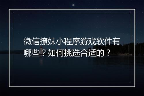 微信撩妹小程序游戏软件有哪些？如何挑选合适的？