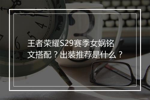 王者荣耀S29赛季女娲铭文搭配？出装推荐是什么？