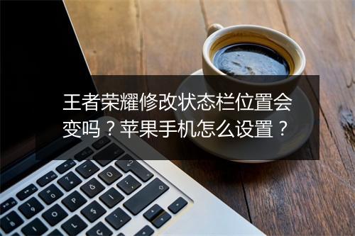 王者荣耀修改状态栏位置会变吗？苹果手机怎么设置？