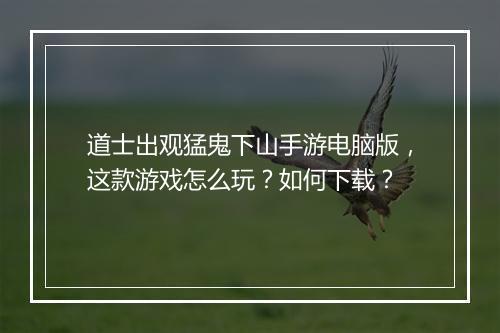 道士出观猛鬼下山手游电脑版，这款游戏怎么玩？如何下载？
