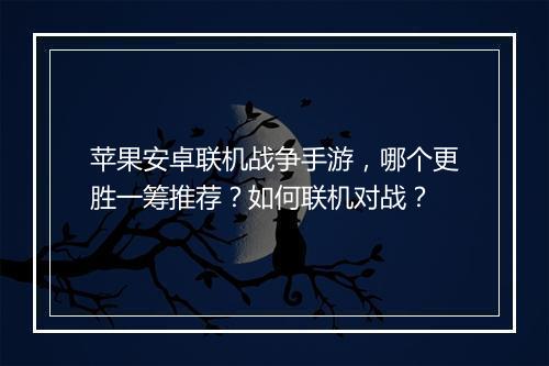 苹果安卓联机战争手游，哪个更胜一筹推荐？如何联机对战？