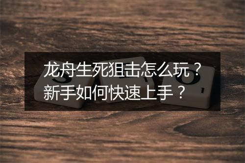 龙舟生死狙击怎么玩？新手如何快速上手？