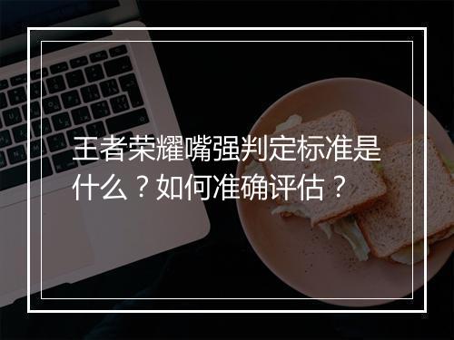 王者荣耀嘴强判定标准是什么？如何准确评估？