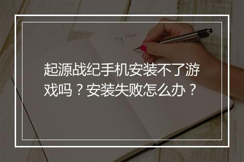 起源战纪手机安装不了游戏吗？安装失败怎么办？