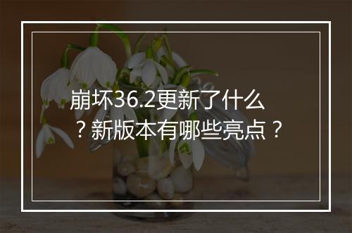 崩坏36.2更新了什么？新版本有哪些亮点？