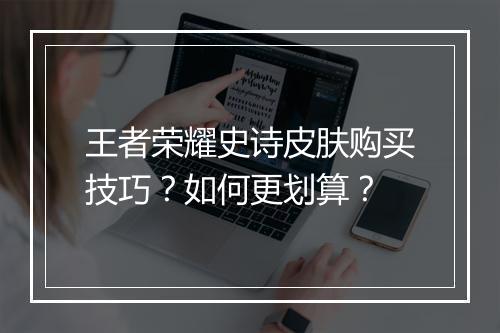 王者荣耀史诗皮肤购买技巧？如何更划算？