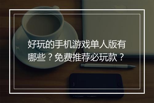 好玩的手机游戏单人版有哪些？免费推荐必玩款？