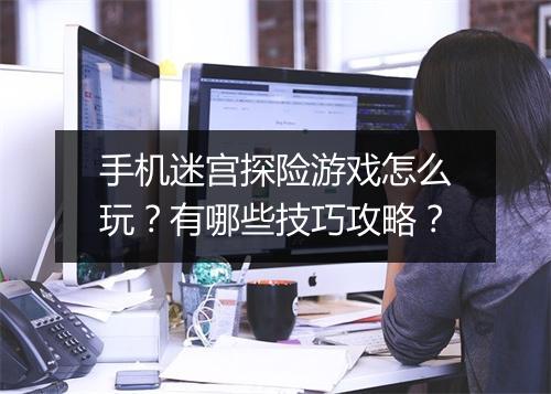 手机迷宫探险游戏怎么玩？有哪些技巧攻略？