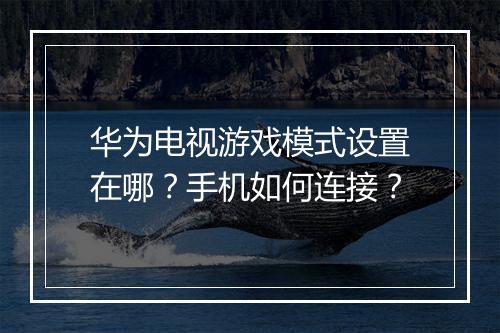 华为电视游戏模式设置在哪？手机如何连接？