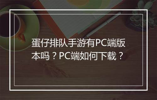 蛋仔排队手游有PC端版本吗？PC端如何下载？