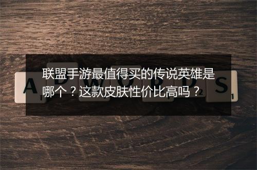 联盟手游最值得买的传说英雄是哪个？这款皮肤性价比高吗？
