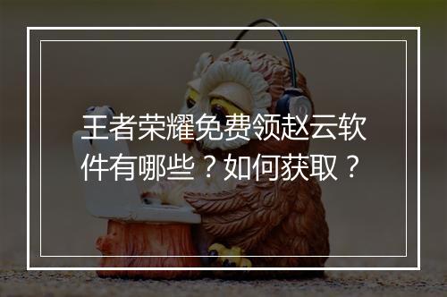 王者荣耀免费领赵云软件有哪些？如何获取？